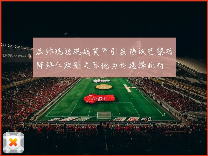 瓜帅现场观战英甲引发热议巴黎对阵拜仁欧冠之际他为何选择此行