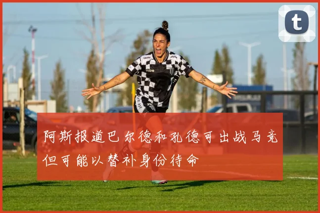 阿斯报道巴尔德和孔德可出战马竞但可能以替补身份待命